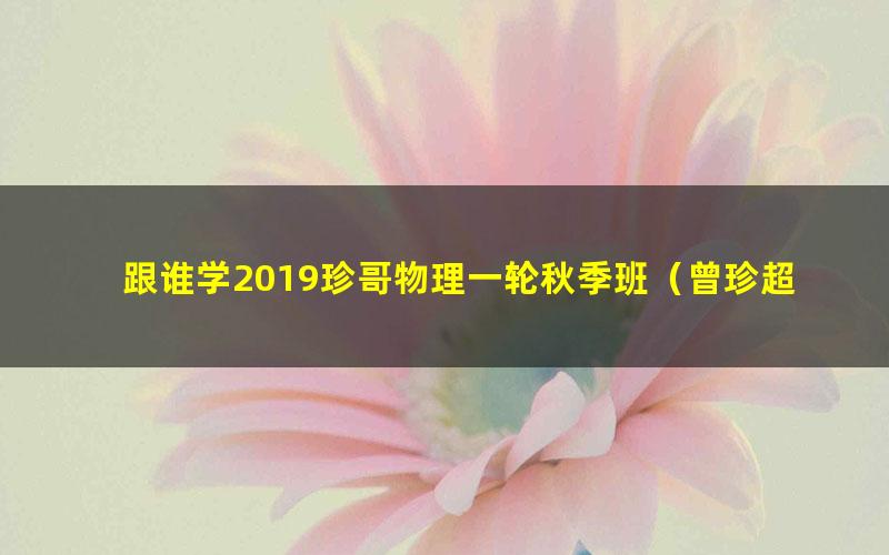 跟谁学2019珍哥物理一轮秋季班（曾珍超清视频）