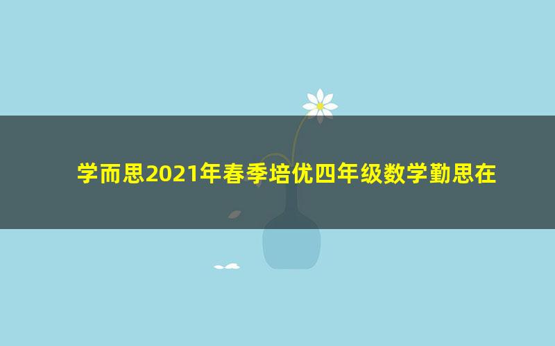 学而思2021年春季培优四年级数学勤思在线王睿（完结）（19.1G高清视频）