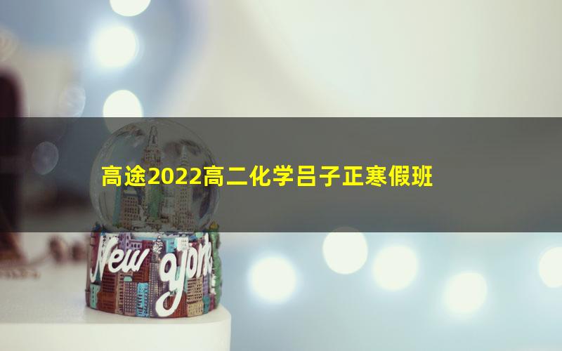 高途2022高二化学吕子正寒假班 