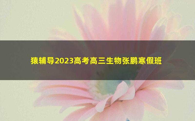 猿辅导2023高考高三生物张鹏寒假班 