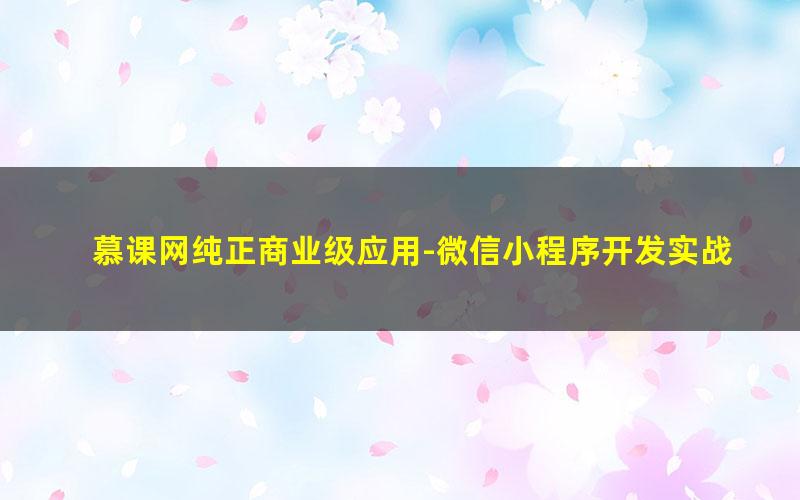 慕课网纯正商业级应用-微信小程序开发实战（11.7G高清视频）