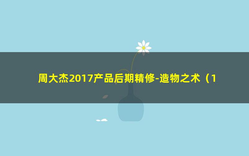 周大杰2017产品后期精修-造物之术（15.9G超清视频）