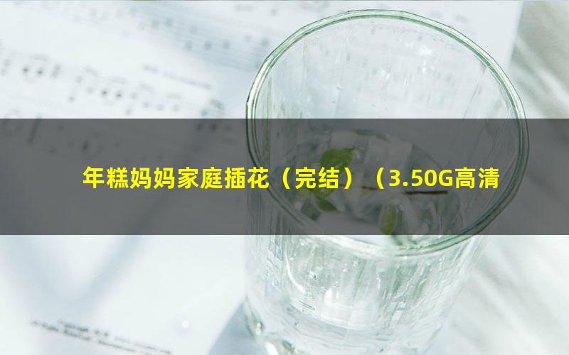 年糕妈妈家庭插花（完结）（3.50G高清视频）