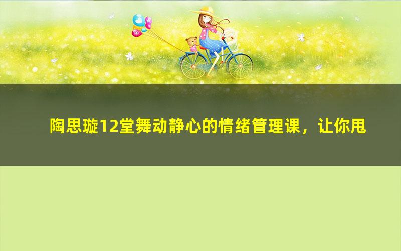 陶思璇12堂舞动静心的情绪管理课，让你甩掉坏情绪，拥有高情商（641MB完结）（960×540视频）