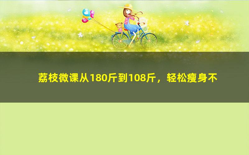 荔枝微课从180斤到108斤，轻松瘦身不反弹（7.08G超清视频）