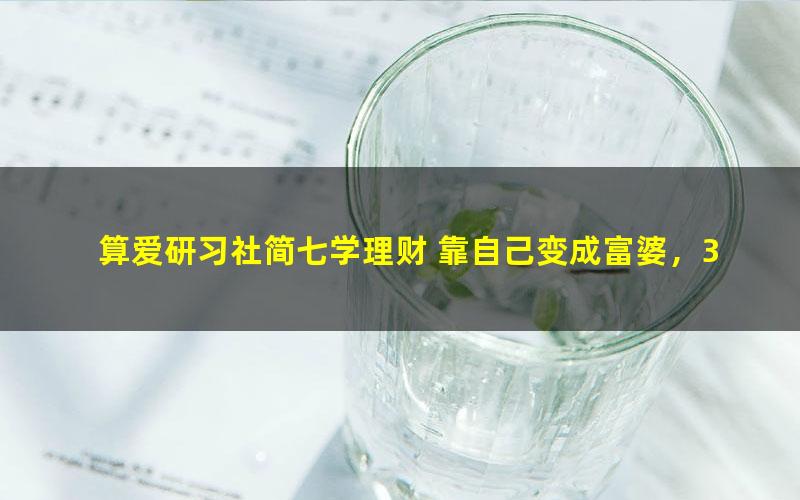 算爱研习社简七学理财 靠自己变成富婆，32堂你能听懂的理财课（大众版28节）（526M高清视频）