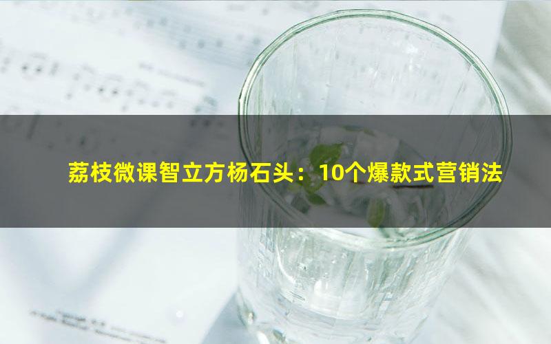 荔枝微课智立方杨石头：10个爆款式营销法让你翻倍赚钱（4.25G超清视频）