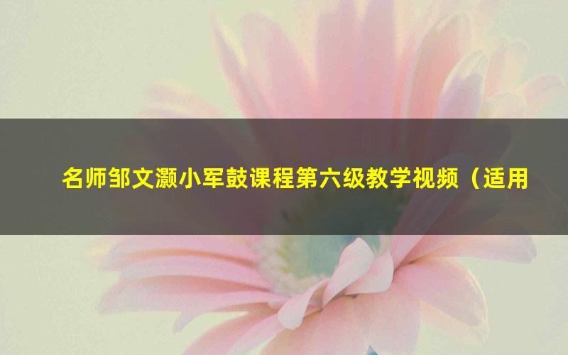 名师邹文灏小军鼓课程第六级教学视频（适用考级中高阶学生）