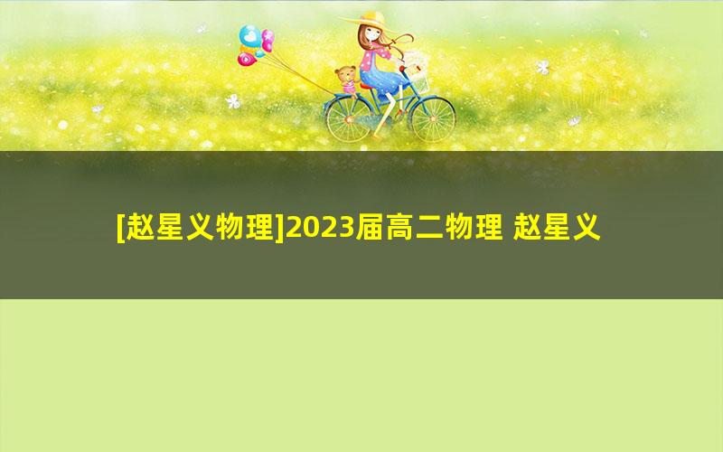 [赵星义物理]2023届高二物理 赵星义高二物理系统班-2022年暑假班