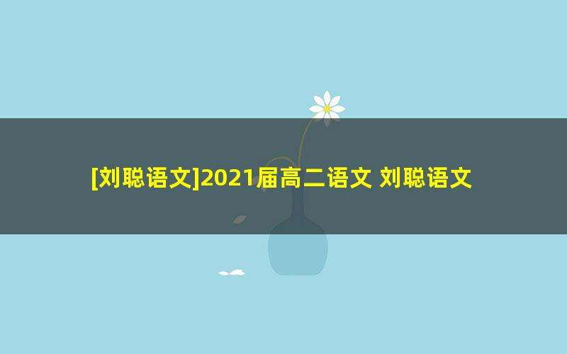 [刘聪语文]2021届高二语文 刘聪语文尖端班-春季班