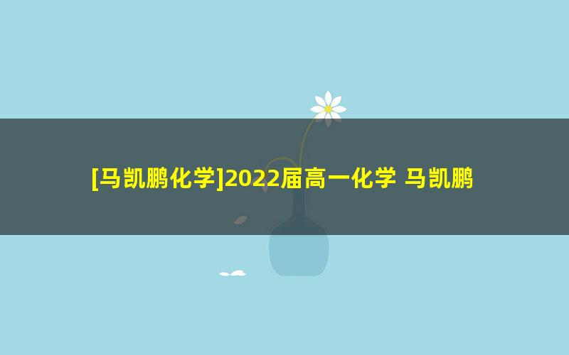 [马凯鹏化学]2022届高一化学 马凯鹏高一化学系统班-2021年暑假班