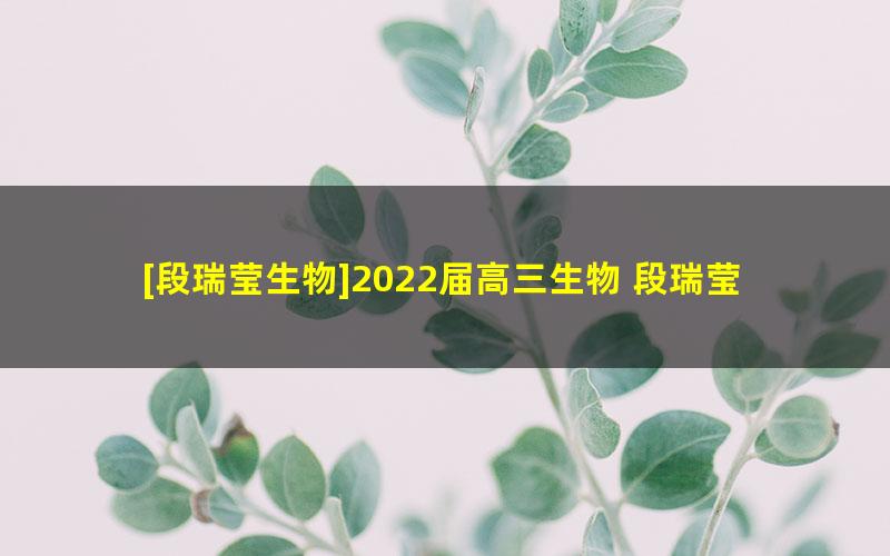 [段瑞莹生物]2022届高三生物 段瑞莹高考生物一轮复习尖端班（秋季班）-20讲完结