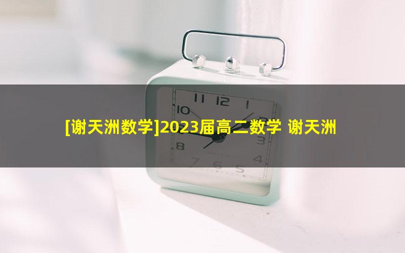 [谢天洲数学]2023届高二数学 谢天洲高二数学A+班-2022年秋季班