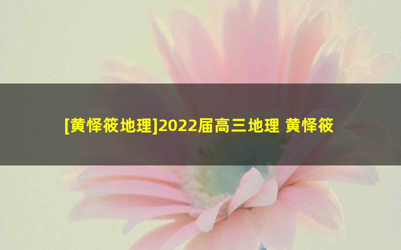 [黄怿筱地理]2022届高三地理 黄怿筱高考地理一轮复习尖端班（暑假班）-7讲完结