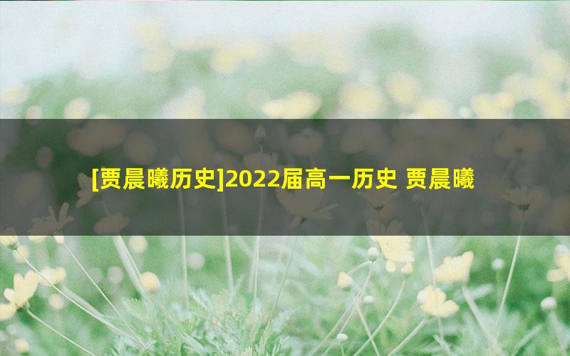 [贾晨曦历史]2022届高一历史 贾晨曦高一历史系统班-2022年春季班