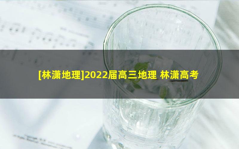 [林潇地理]2022届高三地理 林潇高考地理二轮复习-2022年寒假班（老教材）