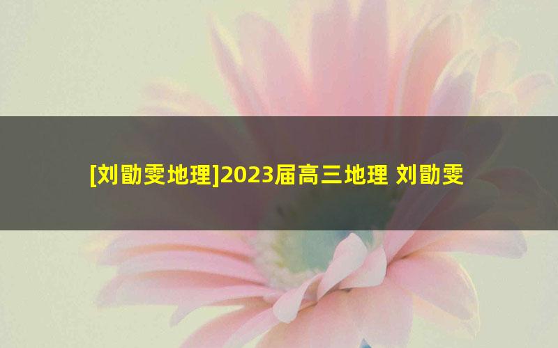 [刘勖雯地理]2023届高三地理 刘勖雯高考地理一阶段直播班