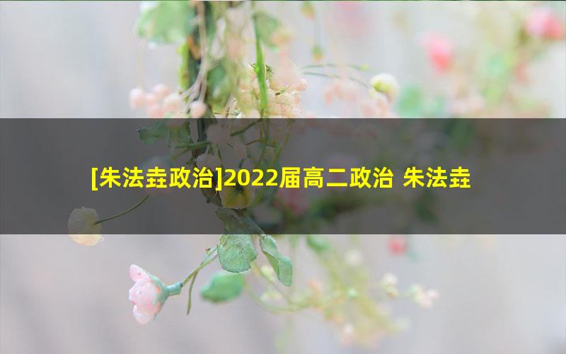 [朱法垚政治]2022届高二政治 朱法垚高二政治系统班-2022年寒假班（旧教材）