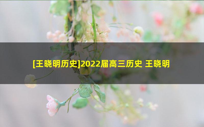 [王晓明历史]2022届高三历史 王晓明高考历史旧教材二轮复习-2022年寒假班