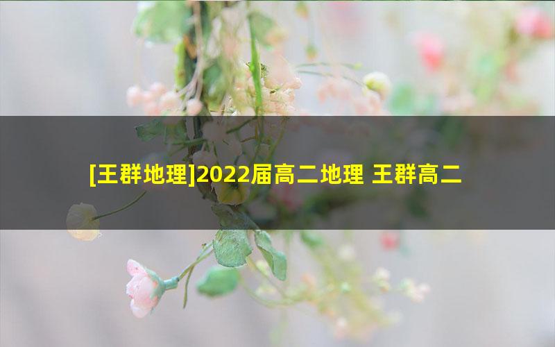 [王群地理]2022届高二地理 王群高二地理尖端班-2022年寒假班