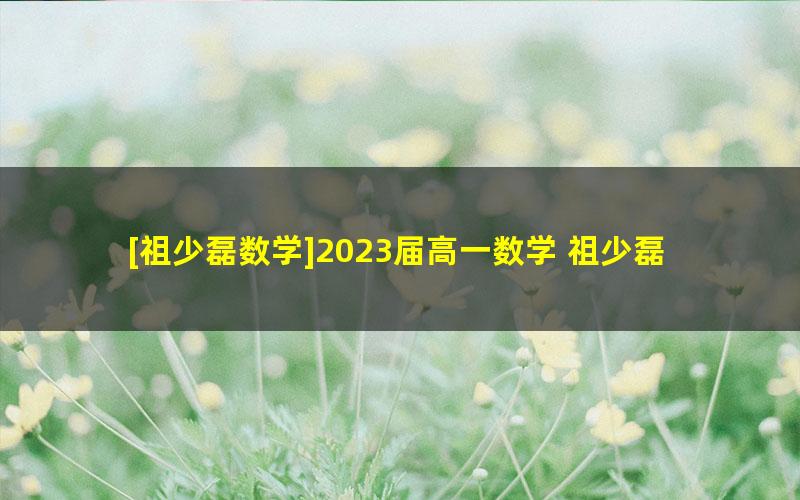 [祖少磊数学]2023届高一数学 祖少磊高一数学A班-2023年春季班