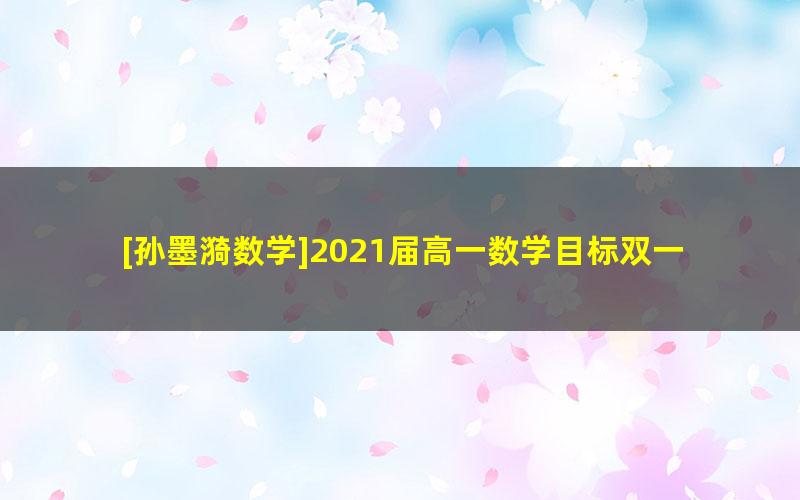 [孙墨漪数学]2021届高一数学目标双一流春季班(新人教、旧人教必修5+2)