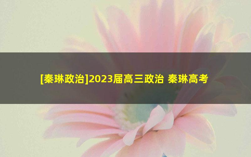 [秦琳政治]2023届高三政治 秦琳高考政治A+班二轮复习-2023年寒假班