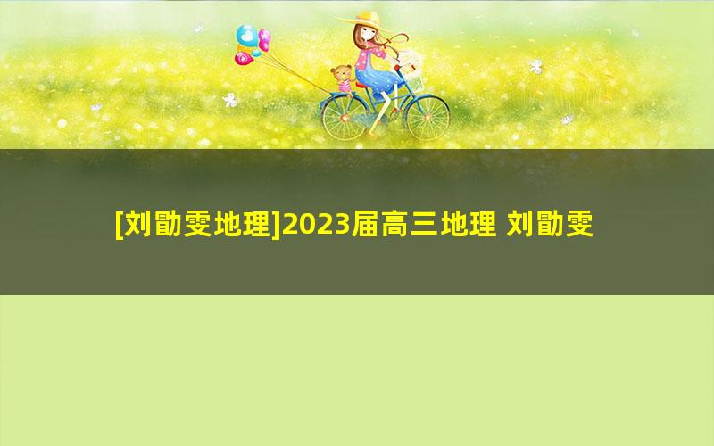 [刘勖雯地理]2023届高三地理 刘勖雯高考地理一阶段大题方法直播班