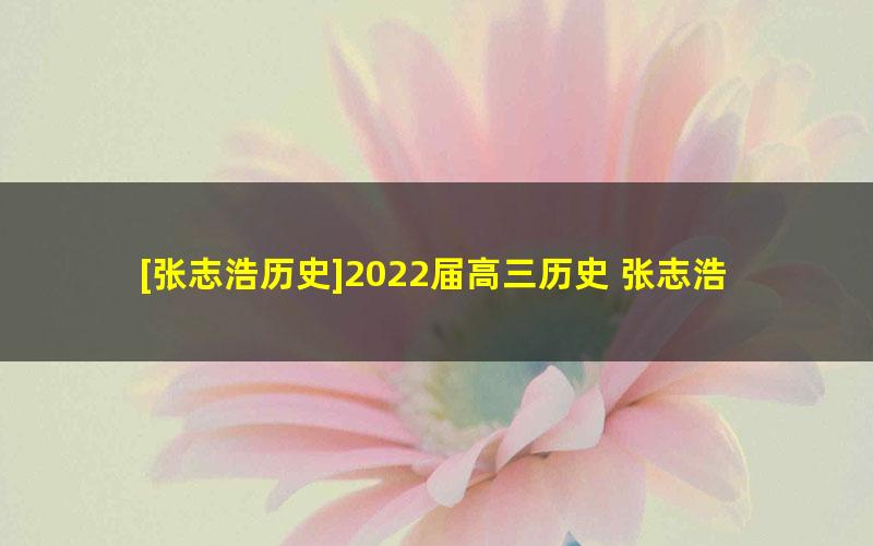 [张志浩历史]2022届高三历史 张志浩高考历史三轮复习冲刺点睛押题班