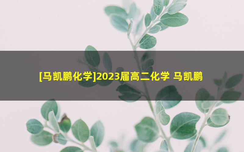 [马凯鹏化学]2023届高二化学 马凯鹏高二化学系统班-2023年春季班