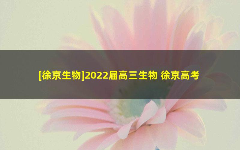 [徐京生物]2022届高三生物 徐京高考生物一轮复习-2021年暑假班（全国卷）