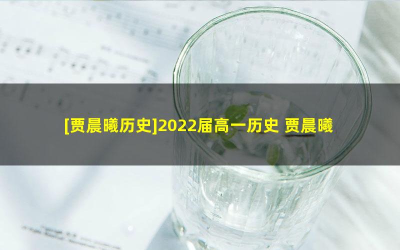 [贾晨曦历史]2022届高一历史 贾晨曦高一历史系统班-2021年暑假班