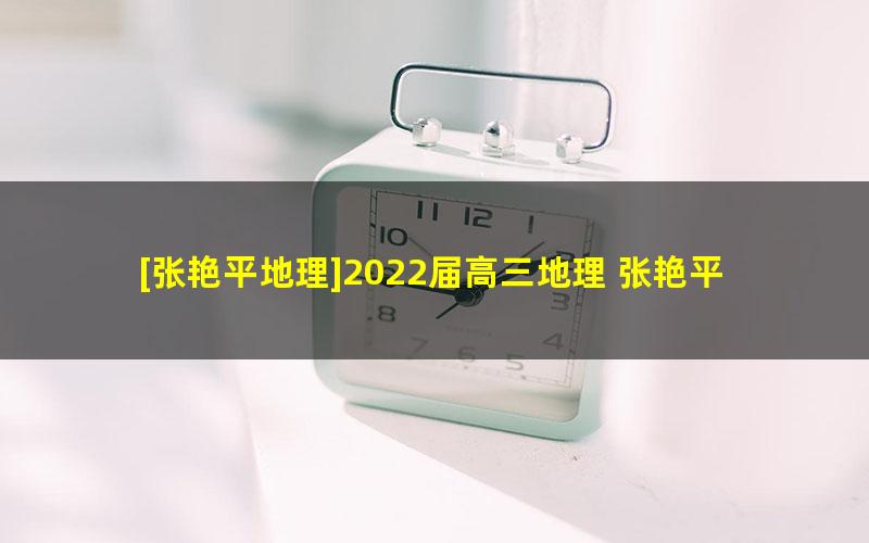 [张艳平地理]2022届高三地理 张艳平高考地理一轮复习秋季班