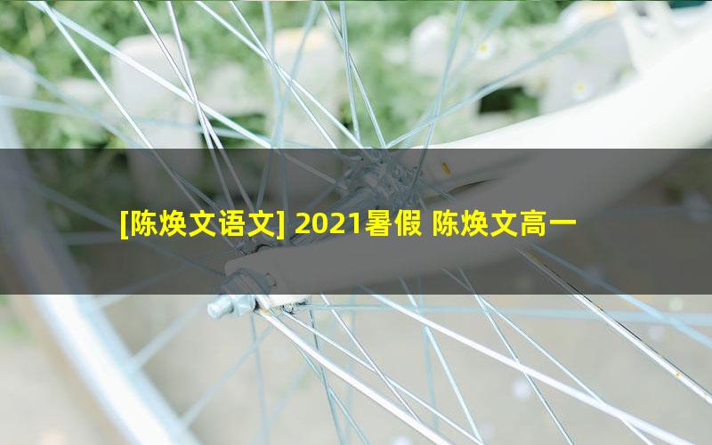 [陈焕文语文] 2021暑假 陈焕文高一语文暑假系统班（16讲完结）