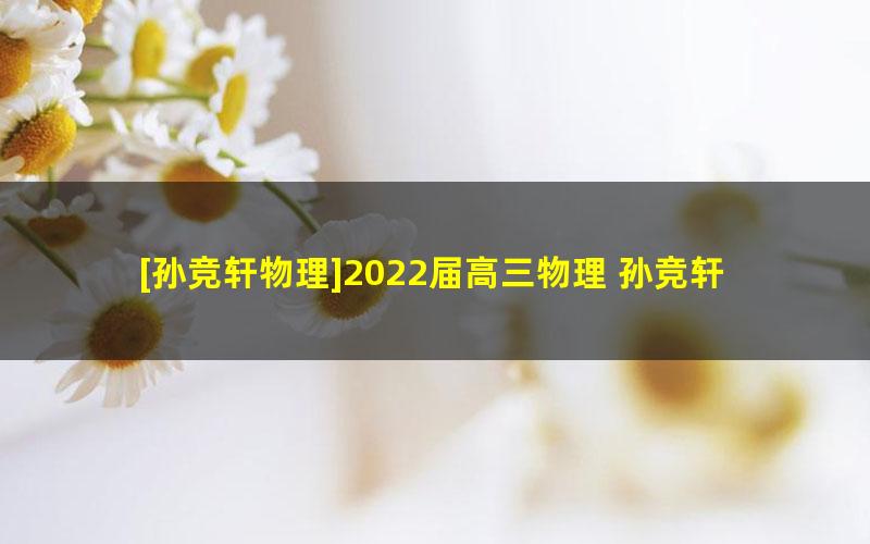 [孙竞轩物理]2022届高三物理 孙竞轩高考物理一轮复习尖端班（秋季班）-20讲完结