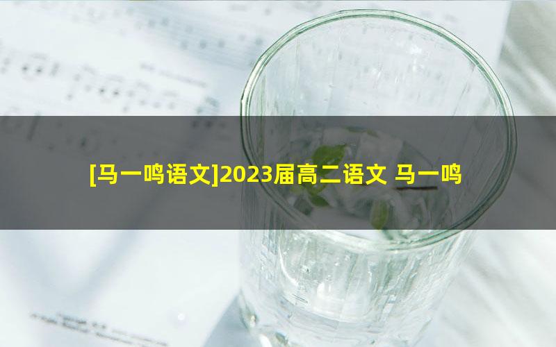 [马一鸣语文]2023届高二语文 马一鸣高二语文系统班-2022年秋季班