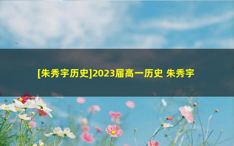 [朱秀宇历史]2023届高一历史 朱秀宇高一历史系统班-2022年暑假班