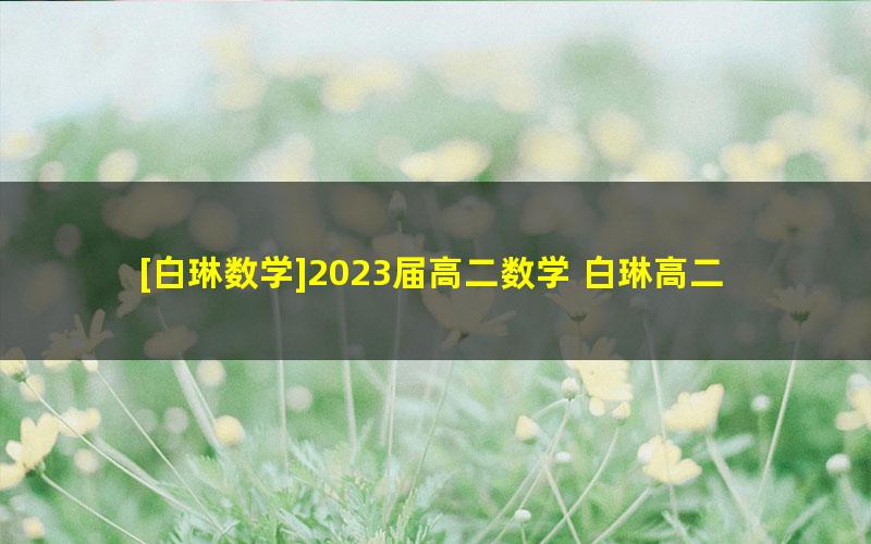 [白琳数学]2023届高二数学 白琳高二数学系统班-2022年暑假班