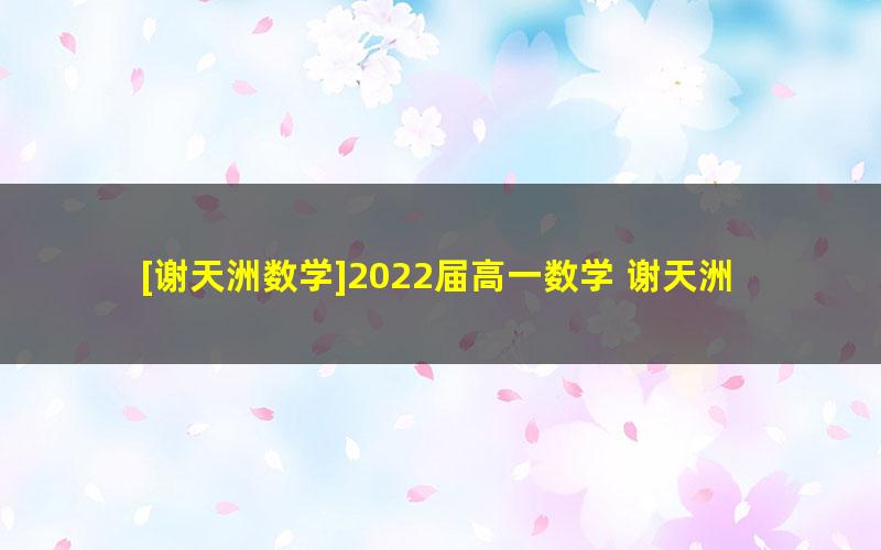 [谢天洲数学]2022届高一数学 谢天洲高一数学尖端班-2022年春季班（非课改）