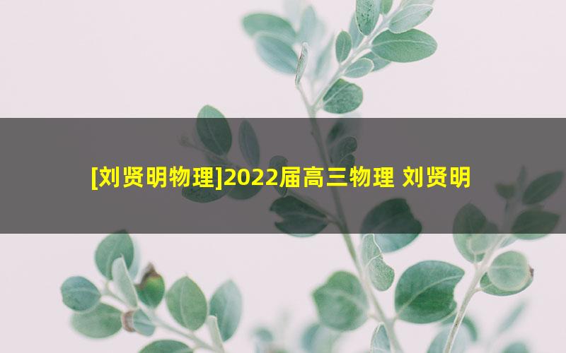 [刘贤明物理]2022届高三物理 刘贤明高考物理S班一轮复习-2021年秋季班