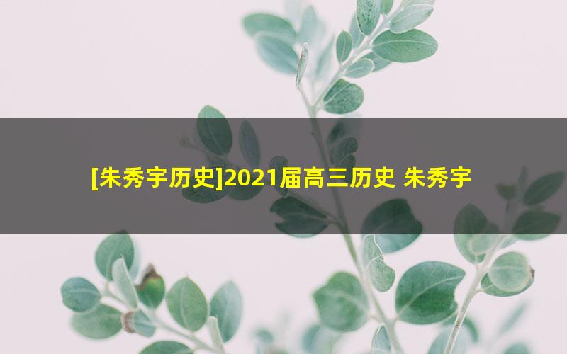 [朱秀宇历史]2021届高三历史 朱秀宇高考历史二轮复习-2021年寒假班