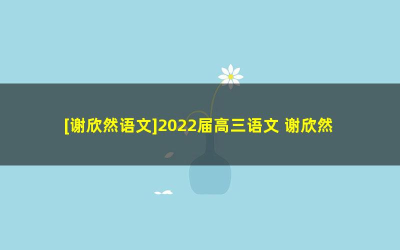 [谢欣然语文]2022届高三语文 谢欣然高考语文作文专题班