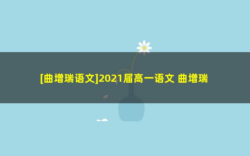 [曲增瑞语文]2021届高一语文 曲增瑞语文尖端班-暑假班