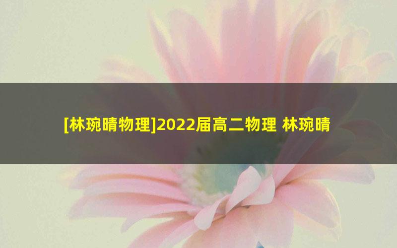 [林琬晴物理]2022届高二物理 林琬晴高二物理尖端班-2022年春季班