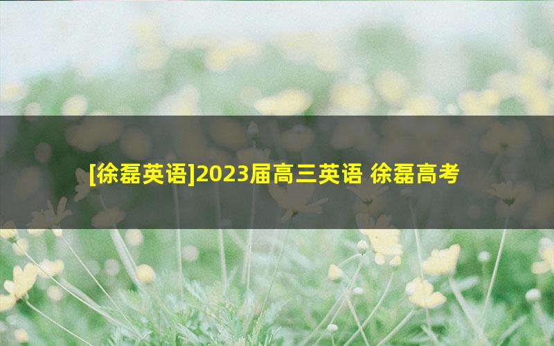 [徐磊英语]2023届高三英语 徐磊高考英语复读班一轮复习-2022年秋季班