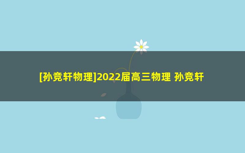 [孙竞轩物理]2022届高三物理 孙竞轩高考物理二轮复习尖端班（春季班）