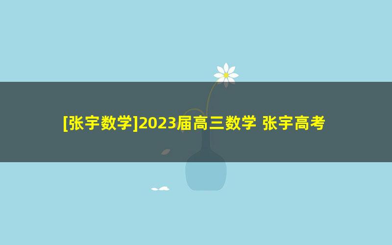 [张宇数学]2023届高三数学 张宇高考数学二轮复习-2023年春季班