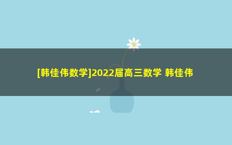 [韩佳伟数学]2022届高三数学 韩佳伟高考数学二轮复习尖端班（寒假班）[8讲完结]