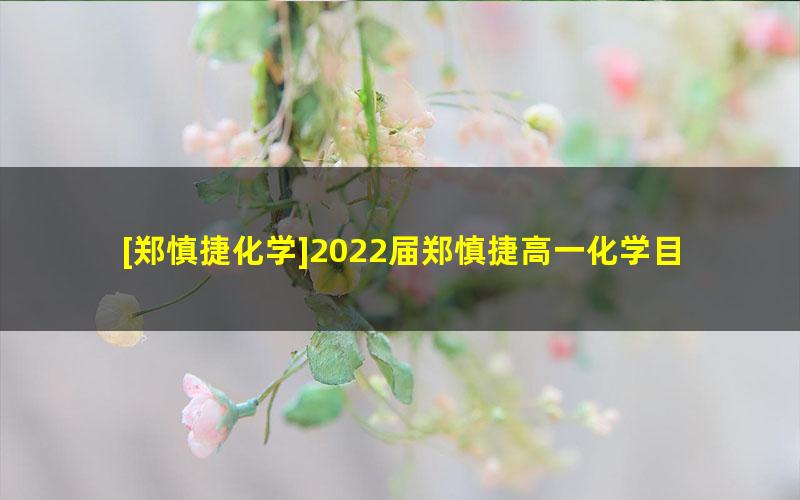 [郑慎捷化学]2022届郑慎捷高一化学目标s班-2022春季