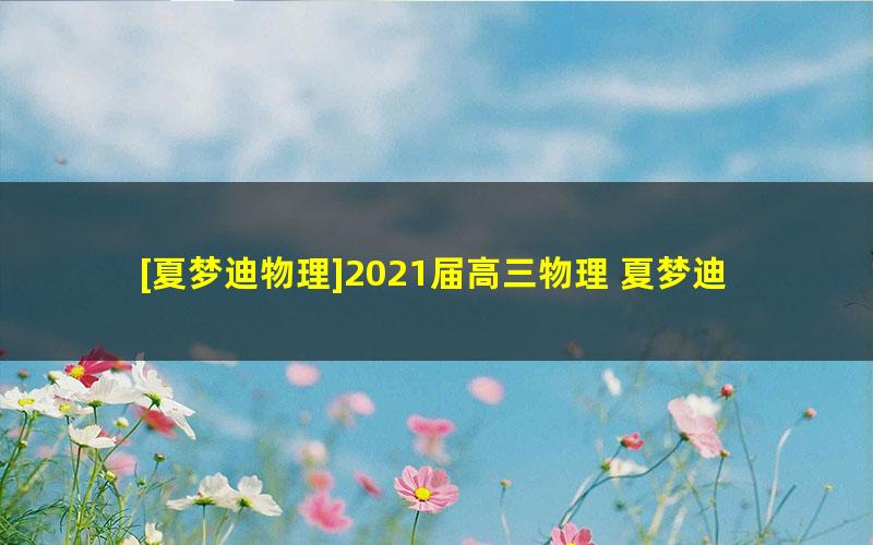 [夏梦迪物理]2021届高三物理 夏梦迪高考物理二轮复习春季班